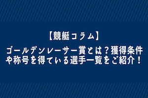 【競艇】ゴールデンレーサー賞とは？獲得条件や称号を得ている選手一覧をご紹介！アイキャッチ