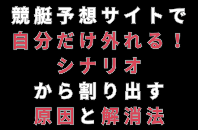 競艇予想サイトで自分だけ外れる!シナリオから割り出す原因と解消法