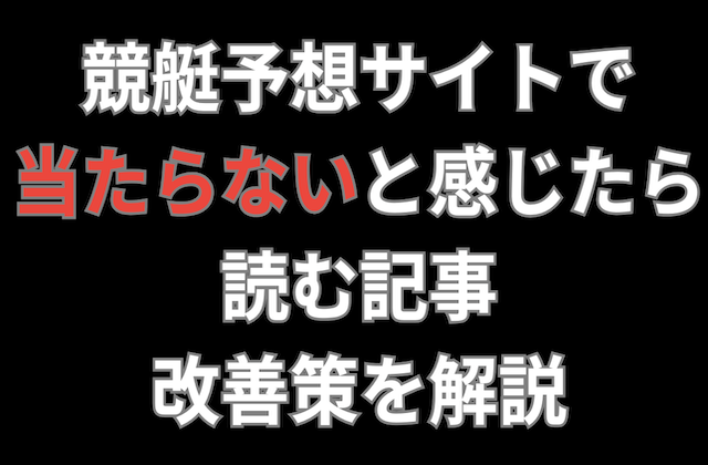 競艇予想サイトで当たらないと感じたら読む記事｜改善策を解説