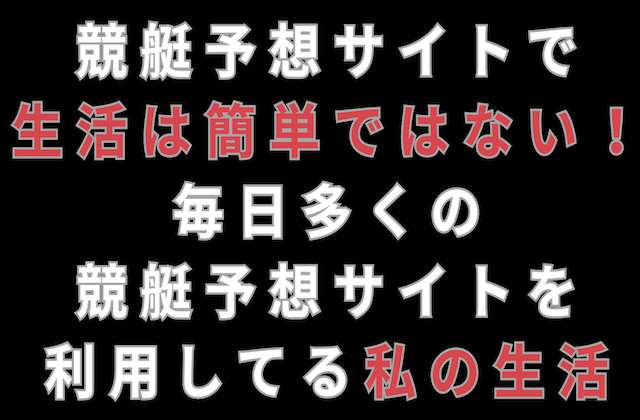 競艇予想サイトで生活は簡単ではない！毎日多くの競艇予想サイトを利用してる私の生活