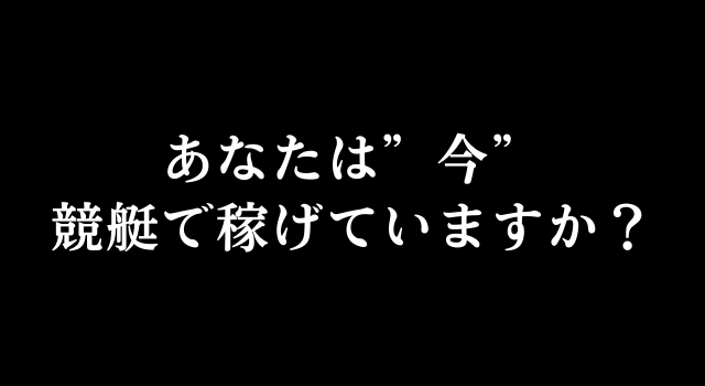 あなたは今、競艇で稼げていますか？