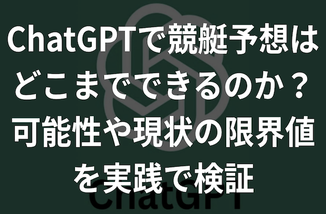 ChatGPTで競艇予想はどこまでできるのか？可能性や現状の限界値を実践で検証